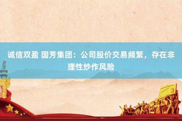 诚信双盈 国芳集团：公司股价交易频繁，存在非理性炒作风险