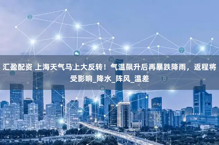汇盈配资 上海天气马上大反转！气温飙升后再暴跌降雨，返程将受影响_降水_阵风_温差