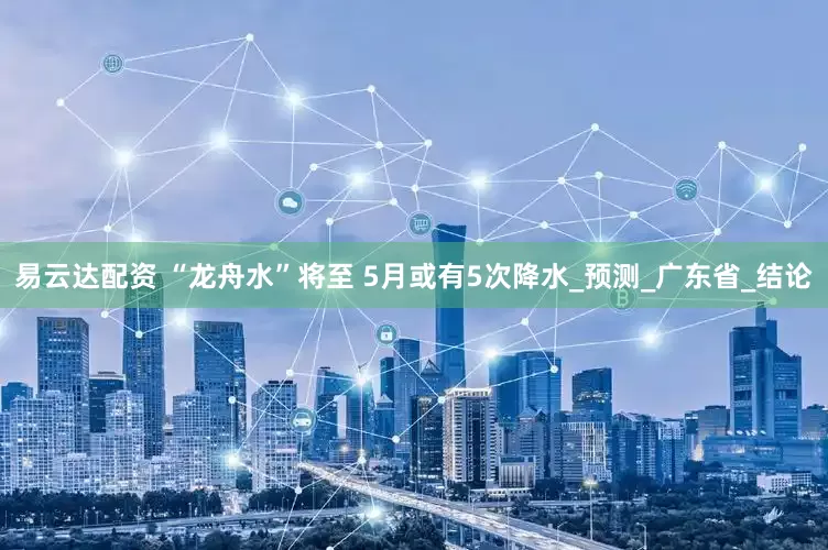 易云达配资 “龙舟水”将至 5月或有5次降水_预测_广东省_结论