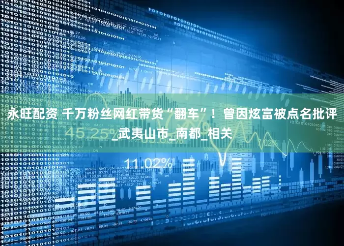 永旺配资 千万粉丝网红带货“翻车”！曾因炫富被点名批评_武夷山市_南都_相关