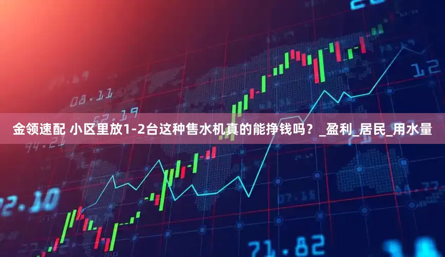 金领速配 小区里放1-2台这种售水机真的能挣钱吗？_盈利_居民_用水量