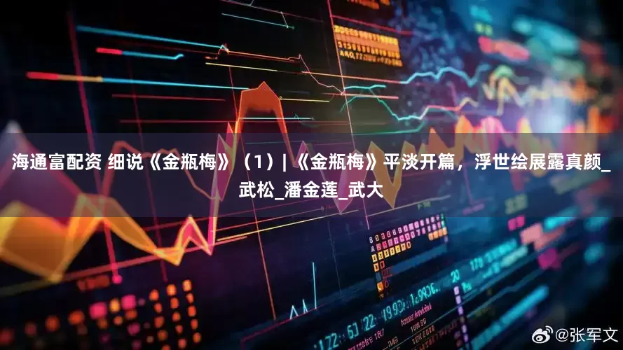 海通富配资 细说《金瓶梅》（1）| 《金瓶梅》平淡开篇，浮世绘展露真颜_武松_潘金莲_武大