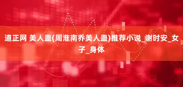 道正网 美人蛊(周淮南乔美人蛊)推荐小说_谢时安_女子_身体