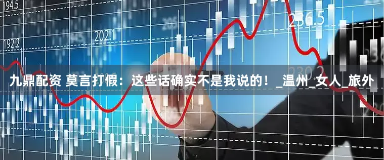 九鼎配资 莫言打假：这些话确实不是我说的！_温州_女人_旅外