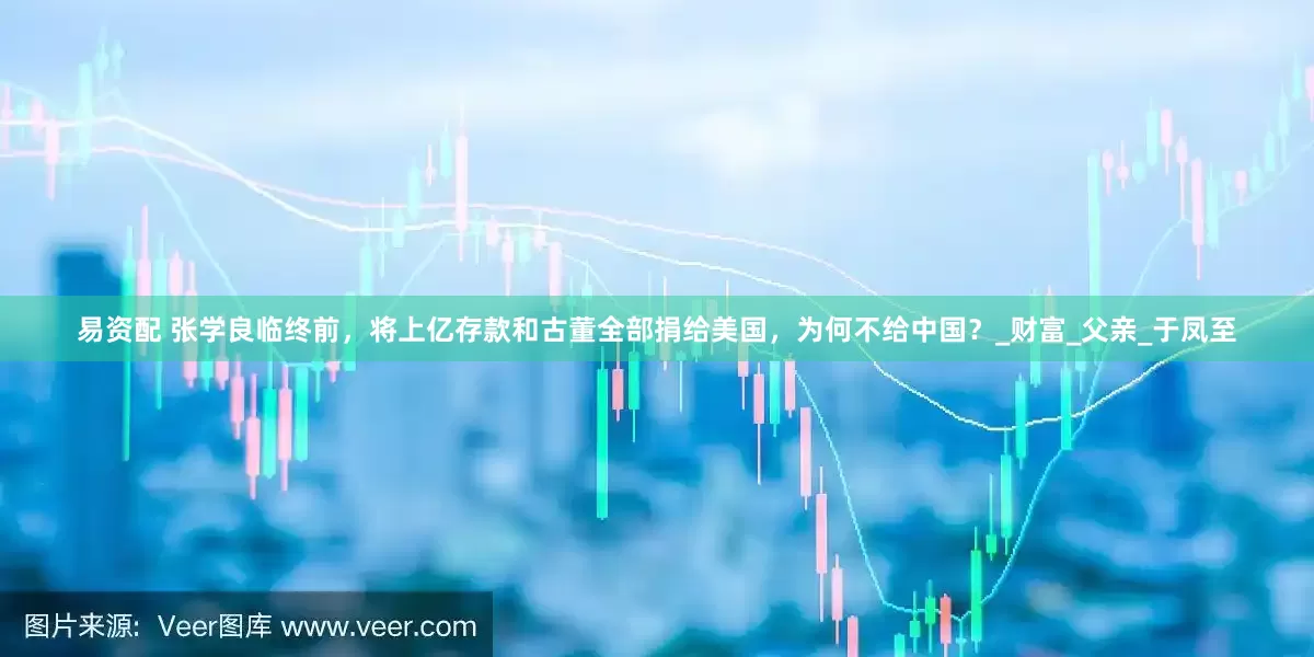 易资配 张学良临终前，将上亿存款和古董全部捐给美国，为何不给中国？_财富_父亲_于凤至