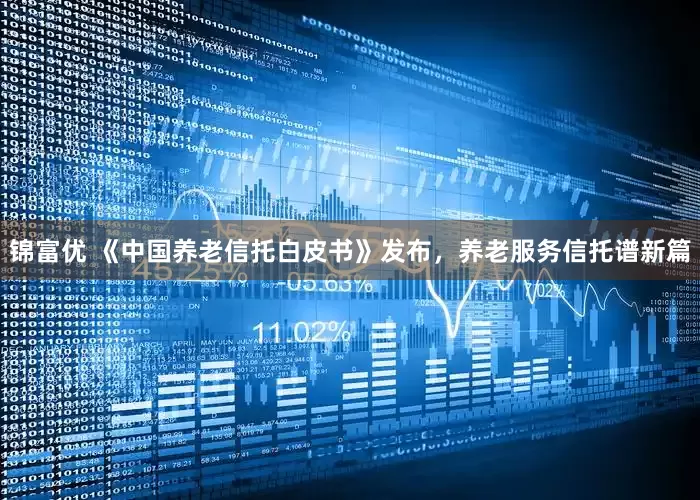 锦富优 《中国养老信托白皮书》发布，养老服务信托谱新篇