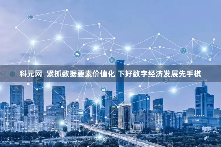 科元网  紧抓数据要素价值化 下好数字经济发展先手棋