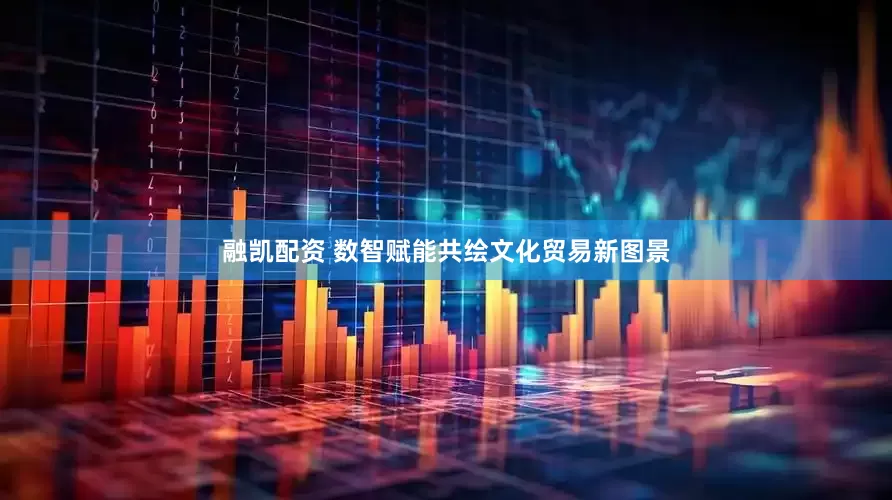 融凯配资 数智赋能共绘文化贸易新图景