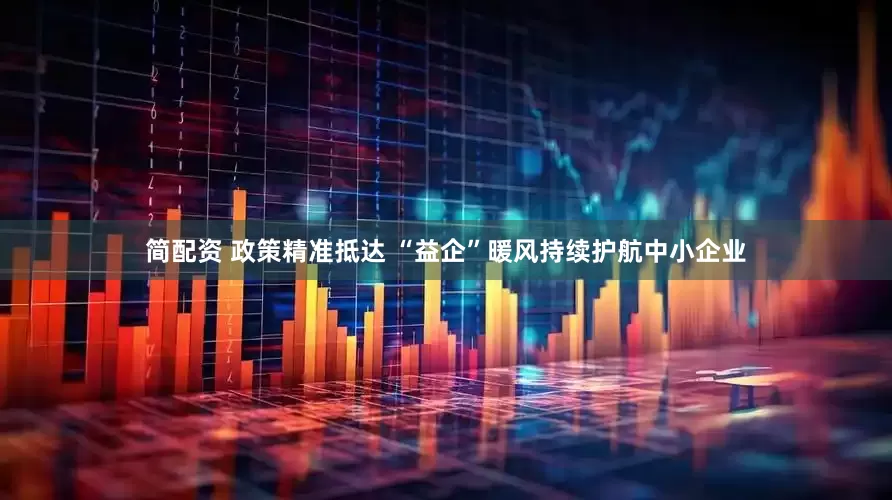 简配资 政策精准抵达 “益企”暖风持续护航中小企业