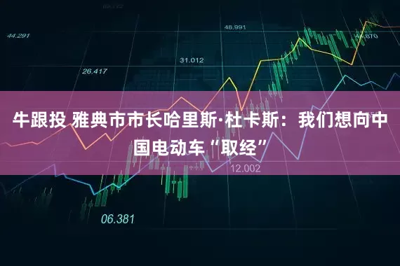 牛跟投 雅典市市长哈里斯·杜卡斯：我们想向中国电动车“取经”