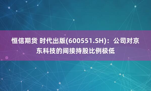 恒信期货 时代出版(600551.SH)：公司对京东科技的间接持股比例极低