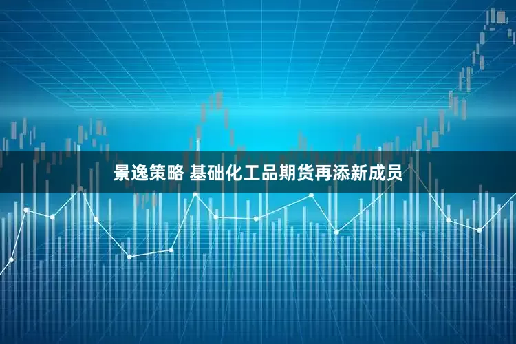景逸策略 基础化工品期货再添新成员