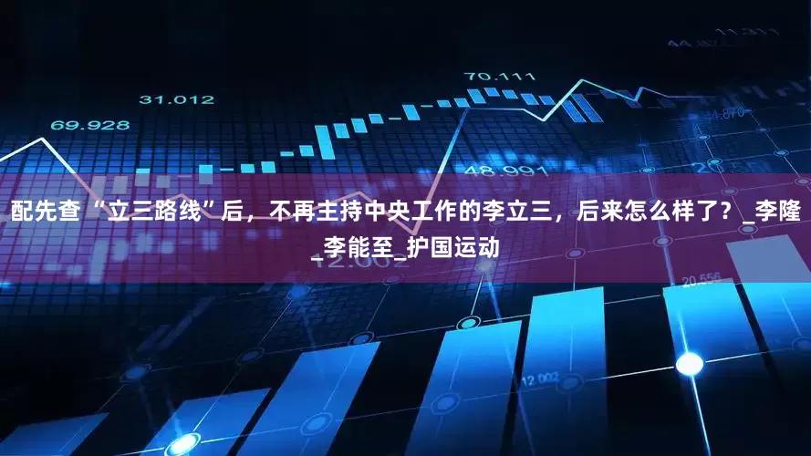 配先查 “立三路线”后，不再主持中央工作的李立三，后来怎么样了？_李隆_李能至_护国运动