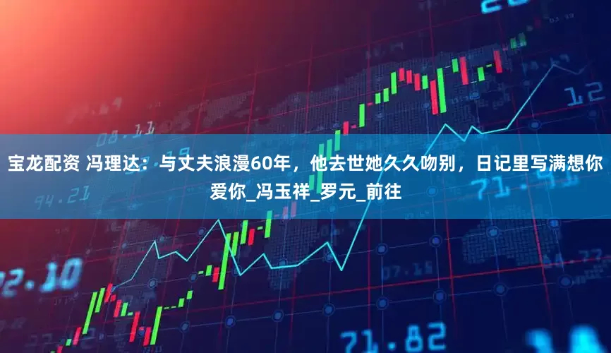 宝龙配资 冯理达：与丈夫浪漫60年，他去世她久久吻别，日记里写满想你爱你_冯玉祥_罗元_前往