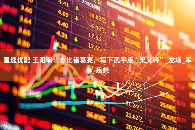 星速优配 王阳明：志比诸葛亮，写下武平版“梁父吟”_龙场_军事_思想