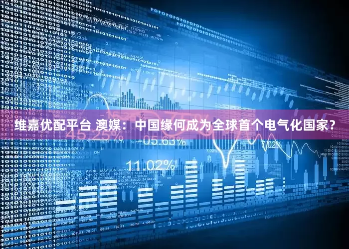 维嘉优配平台 澳媒：中国缘何成为全球首个电气化国家？