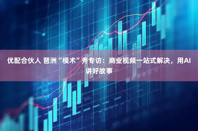 优配合伙人 琶洲“模术”秀专访：商业视频一站式解决，用AI讲好故事