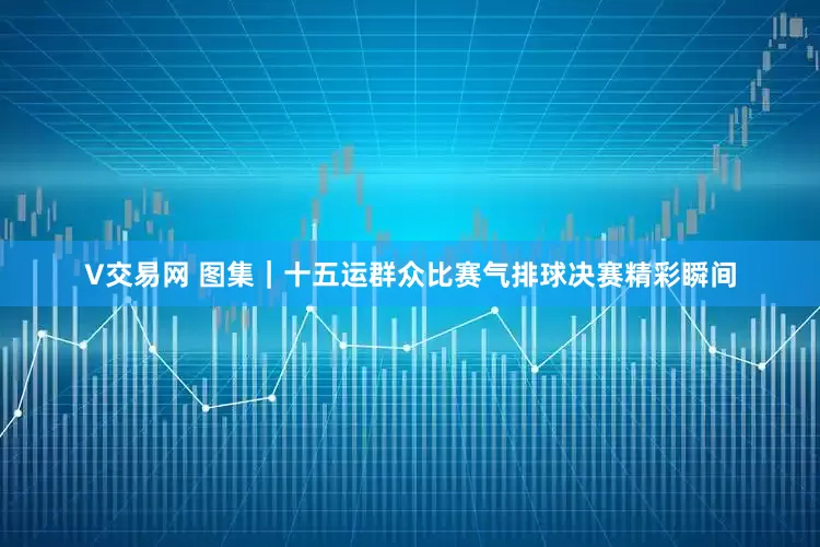 V交易网 图集｜十五运群众比赛气排球决赛精彩瞬间
