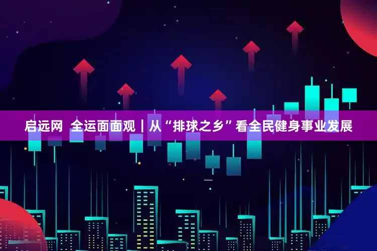 启远网  全运面面观｜从“排球之乡”看全民健身事业发展