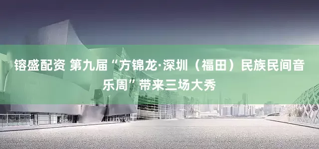 镕盛配资 第九届“方锦龙·深圳（福田）民族民间音乐周”带来三场大秀