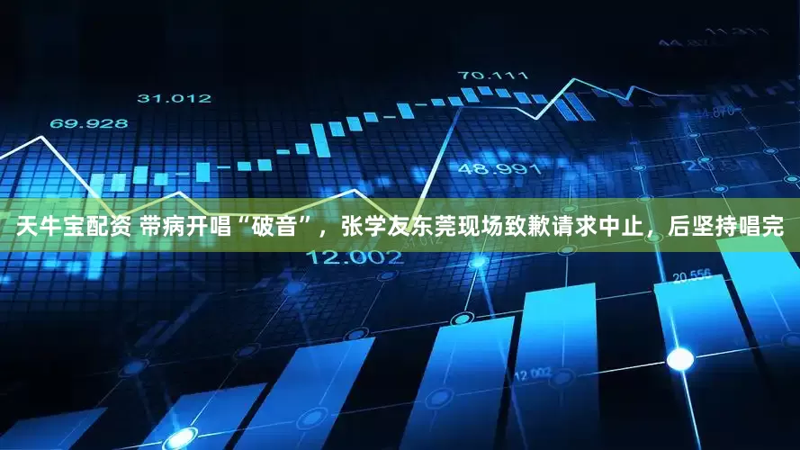 天牛宝配资 带病开唱“破音”，张学友东莞现场致歉请求中止，后坚持唱完