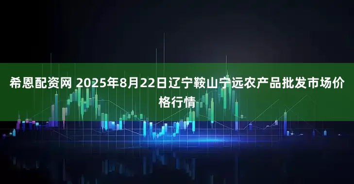 希恩配资网 2025年8月22日辽宁鞍山宁远农产品批发市场价格行情