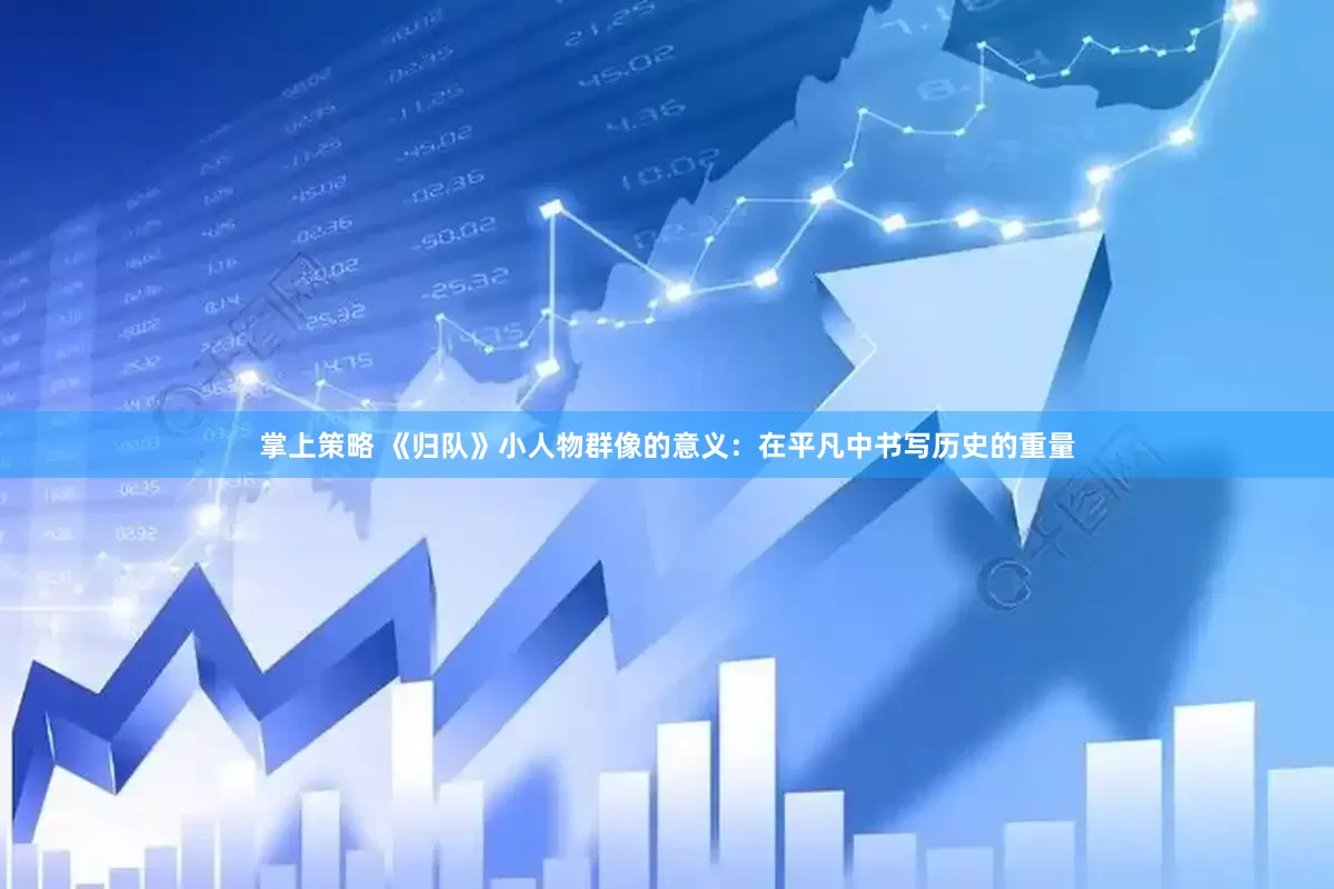 掌上策略 《归队》小人物群像的意义：在平凡中书写历史的重量