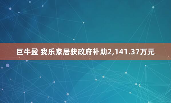 巨牛盈 我乐家居获政府补助2,141.37万元