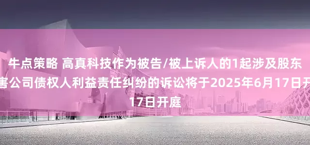 牛点策略 高真科技作为被告/被上诉人的1起涉及股东损害公司债权人利益责任纠纷的诉讼将于2025年6月17日开庭