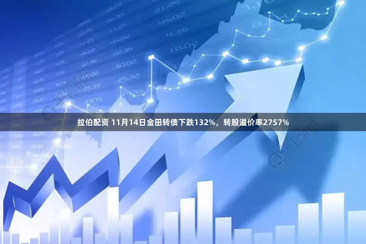 拉伯配资 11月14日金田转债下跌132%，转股溢价率2757%