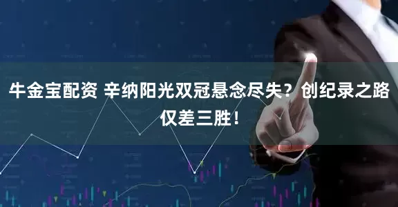 牛金宝配资 辛纳阳光双冠悬念尽失？创纪录之路仅差三胜！