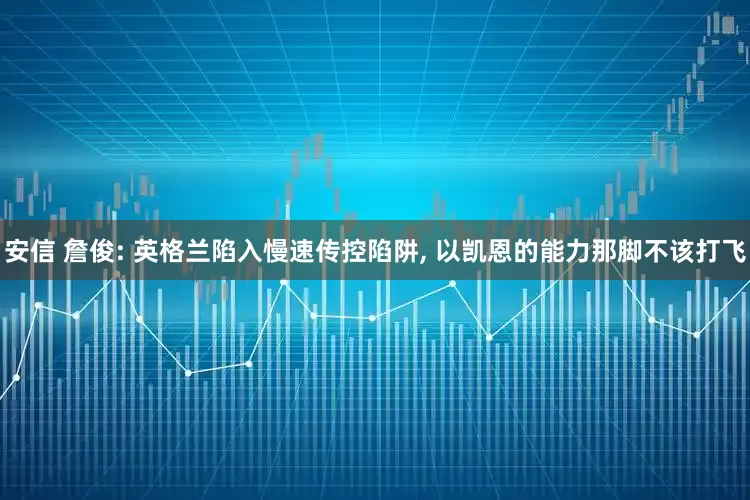 安信 詹俊: 英格兰陷入慢速传控陷阱, 以凯恩的能力那脚不该打飞