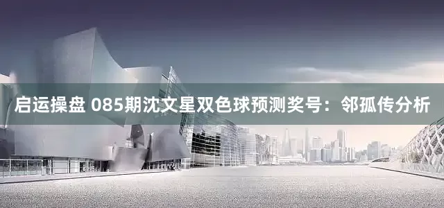 启运操盘 085期沈文星双色球预测奖号：邻孤传分析