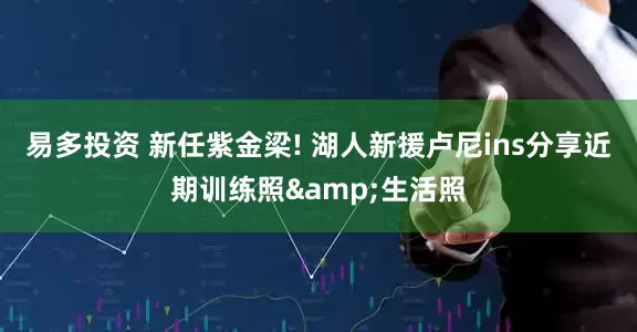 易多投资 新任紫金梁! 湖人新援卢尼ins分享近期训练照&生活照
