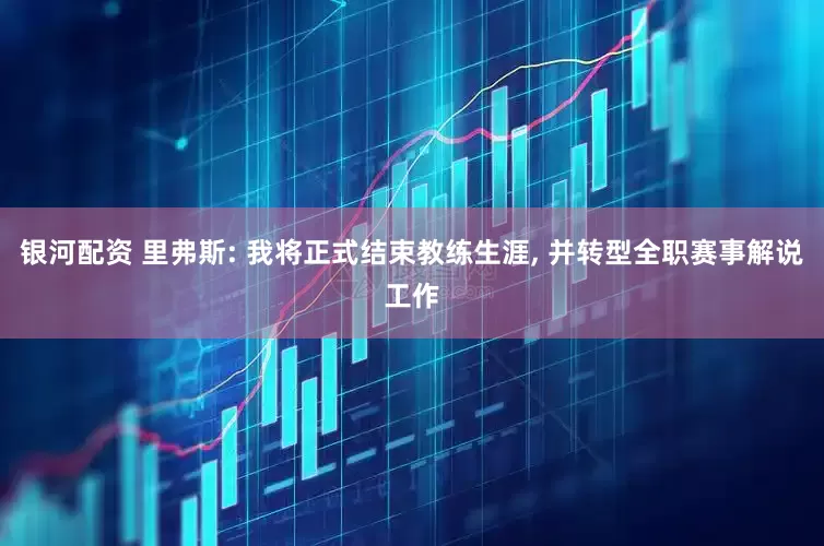 银河配资 里弗斯: 我将正式结束教练生涯, 并转型全职赛事解说工作