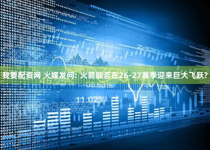 我要配资网 火媒发问: 火箭能否在26-27赛季迎来巨大飞跃?