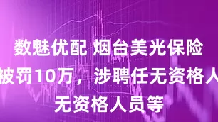 数魅优配 烟台美光保险代理被罚10万，涉聘任无资格人员等